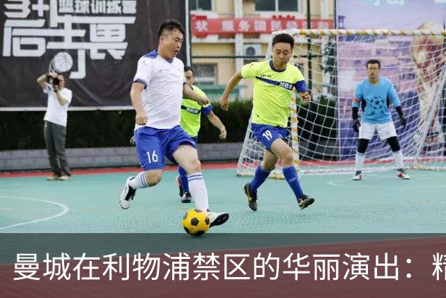 曼城在利物浦禁区的华丽演出：精巧漏球、脚后跟助攻与晃动防线的完美进球